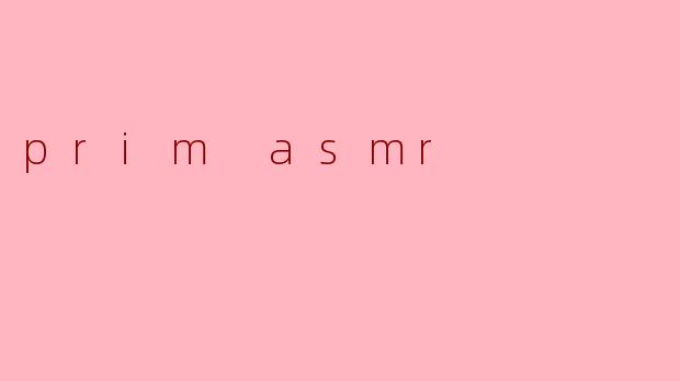 探索Prim ASMR:触发感官的奇妙之旅